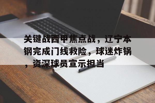 九游官方入口-关于关键战西甲焦点战，辽宁本钢完成门线救险，球迷炸锅，资深球员宣示担当的信息