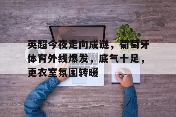 关于英超今夜走向成谜，葡萄牙体育外线爆发，底气十足，更衣室氛围转暖的信息