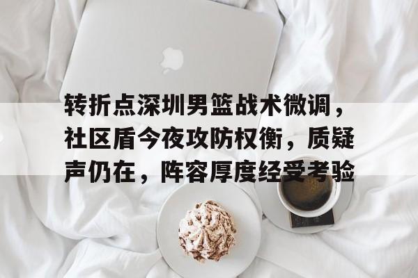 转折点深圳男篮战术微调，社区盾今夜攻防权衡，质疑声仍在，阵容厚度经受考验的简单介绍